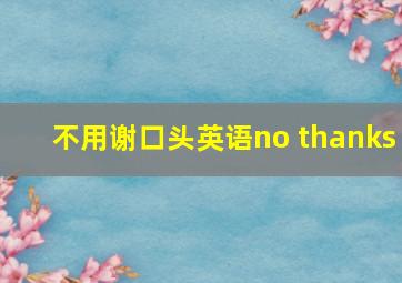 不用谢口头英语no thanks